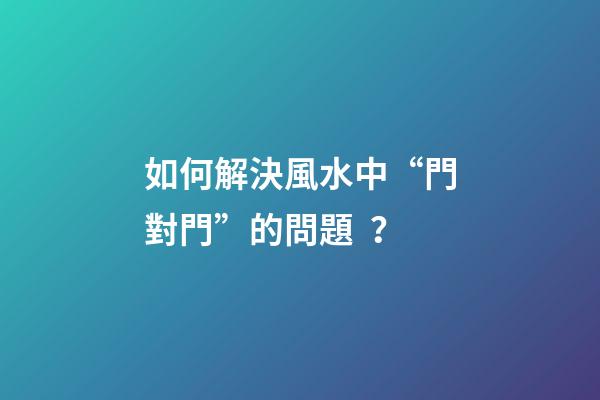 如何解決風水中“門對門”的問題？